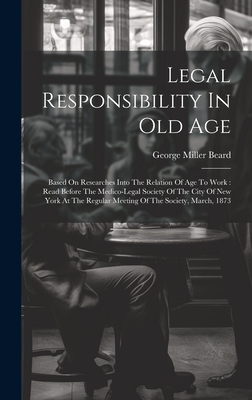 Legal Responsibility In Old Age: Based On Researches Into The Relation Of Age To Work : Read Before The Medico-legal Society Of The City Of New York A