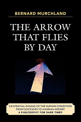 Arrow that Flies by Day : Existential Images of the Human Condition from Socrates to Hannah Arendt