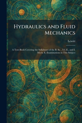 Hydraulics and Fluid Mechanics: A Text-Book Covering the Syllabuses of the B. Sc. , I.C.E., and I. Mech. E. Examinations in This Subject