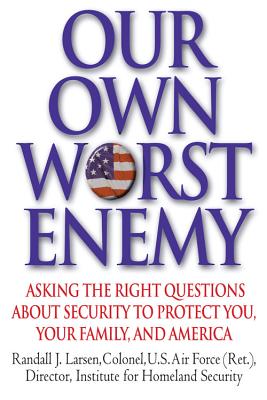 Our Own Worst Enemy: Asking the Right Questions About Security to Protect You, Your Family, and America
