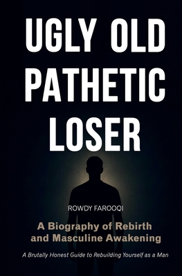 UGLY, OLD, PATHETIC LOSER : A Biography of Rebirth and Masculine Awakening
