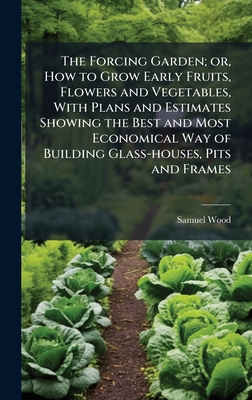 The Forcing Garden; or, How to Grow Early Fruits, Flowers and Vegetables, With Plans and Estimates Showing the Best and Most Economical Way of Buildin