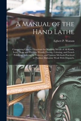 A Manual of the Hand Lathe: Comprising Concise Directions for Working Metals of all Kinds, Ivory, Bone and Precious Woods; Dyeing, Coloring, and Frenc