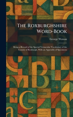 The Roxburghshire Word-Book: Being a Record of the Special Vernacular Vocabulary of the County of Roxburgh, With an Appendix of Specimens