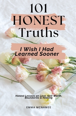101 Honest Truths I Wish I Had Learned Sooner : Honest Lessons on Love, Self-Worth, Boundaries & Healing