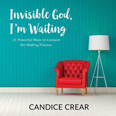 Invisible God, I'm Waiting: 21 Powerful Ways to Conquer the Waiting Process