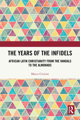 The Years of the Infidels: African Latin Christianity from the Vandals to the Almohads