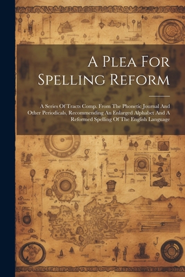 A Plea For Spelling Reform: A Series Of Tracts Comp. From The Phonetic Journal And Other Periodicals, Recommending An Enlarged Alphabet And A Reformed