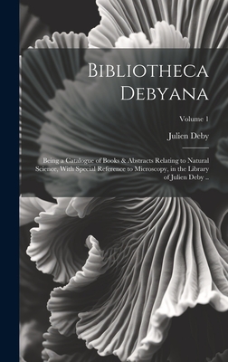 Bibliotheca Debyana: Being a Catalogue of Books & Abstracts Relating to Natural Science, With Special Reference to Microscopy, in the Library of Julie