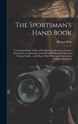 The Sportsman's Hand Book: Containing Rules, Tables of Weights and Measures, Concise Instructions on Selecting, Caring for and Handling Guns and Fishi
