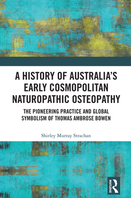 A History of Australia's Early Cosmopolitan Naturopathic Osteopathy: The Pioneering Practice and Global Symbolism of Thomas Ambrose Bowen