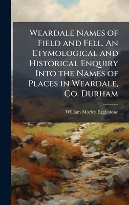 Weardale Names of Field and Fell. An Etymological and Historical Enquiry Into the Names of Places in Weardale, Co. Durham