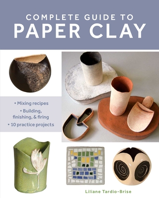 Complete Guide to Paper Clay : Mixing recipes; Building, finishing and firing; 10 practice projects