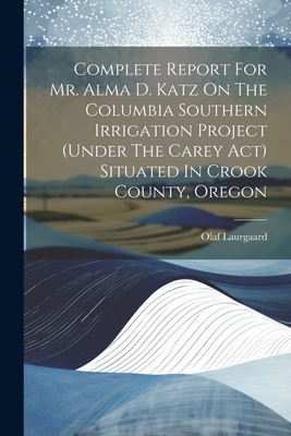 Complete Report For Mr. Alma D. Katz On The Columbia Southern Irrigation Project (under The Carey Act) Situated In Crook County, Oregon