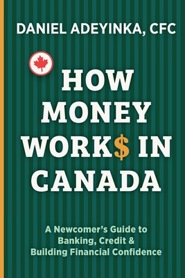 HOW MONEY WORKS IN CANADA: A Newcomer's Guide to Banking, Credit & Building Financial Confidence