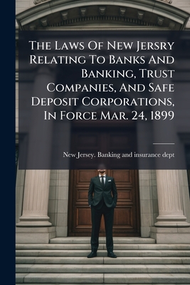 The Laws Of New Jersry Relating To Banks And Banking, Trust Companies, And Safe Deposit Corporations, In Force Mar. 24, 1899