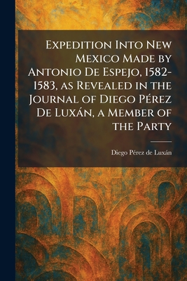 Expedition Into New Mexico Made by Antonio De Espejo, 1582-1583, as Revealed in the Journal of Diego PÃ©rez De LuxÃ¡n, a Member of the Party