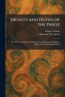 Dignity and Duties of the Priest: Or, Selva : A Collection of Materials for Ecclesiastical Retreats: Rules of Life and Spiritual Rules