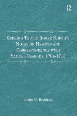 Seeking Truth: Roger North's Notes on Newton and Correspondence with Samuel Clarke c.1704-1713