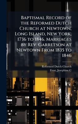 Baptismal Record of the Reformed Dutch Church at Newtown, Long Island, New York, 1736 to 1846. Marriages by Rev. Garretson at Newtown From 1835 to 184
