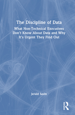 The Discipline of Data: What Non-Technical Executives Don't Know About Data and Why It's Urgent They Find Out