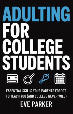 Adulting for College Students : Essential Skills Your Parents Forgot to Teach You (and College Never Will) - Build Credit, Cook Real Meals, and Naviga
