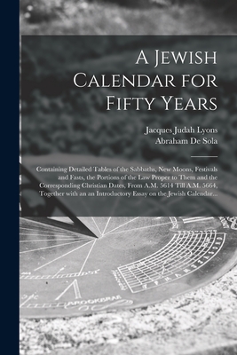 A Jewish Calendar for Fifty Years [microform] : Containing Detailed Tables of the Sabbaths, New Moons, Festivals and Fasts, the Portions of the Law Pr