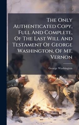 The Only Authenticated Copy, Full And Complete, Of The Last Will And Testament Of George Washington, Of Mt. Vernon