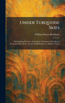 Under Turquoise Skies: Outstanding Features of the Story of America's Southwest From the Days of the Ancient Cliff-Dwellers to Modern Times