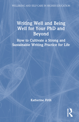 Writing Well and Being Well for Your PhD and Beyond: How to Cultivate a Strong and Sustainable Writing Practice for Life