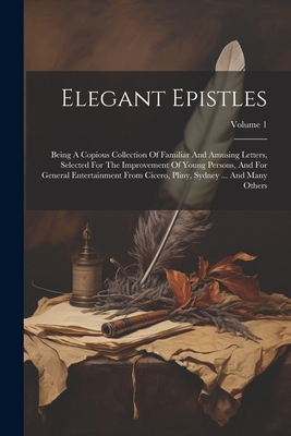 Elegant Epistles: Being A Copious Collection Of Familiar And Amusing Letters, Selected For The Improvement Of Young Persons, And For General Entertain