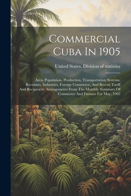 Commercial Cuba In 1905: Area, Population, Production, Transportation Systems, Revenues, Industries, Foreign Commerce, And Recent Tariff And Reciproci