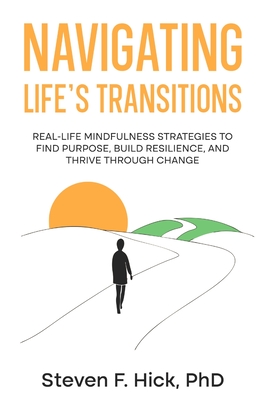 Navigating Life's Transitions: Real-Life Mindfulness Strategies to Find Purpose, Build Resilience, and Thrive Through Change: Real-Life Mindfulness St