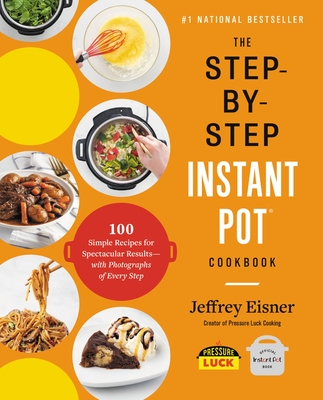 The Step-by-Step Instant Pot Cookbook : 100 Simple Recipes for Spectacular Results--with Photographs of Every Step