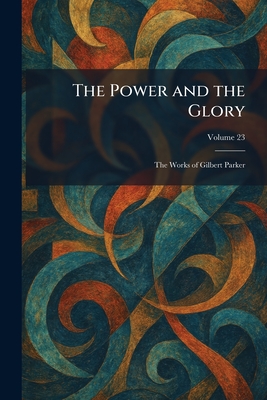 The Power and the Glory: The Works of Gilbert Parker