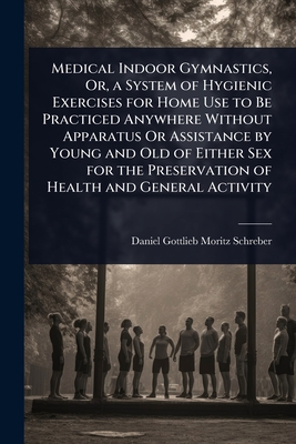 Medical Indoor Gymnastics, Or, a System of Hygienic Exercises for Home Use to Be Practiced Anywhere Without Apparatus Or Assistance by Young and Old o