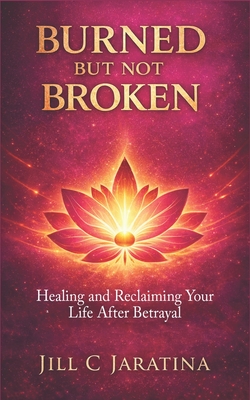 Burned But Not Broken: Healing and Reclaiming Your Life After Betrayal