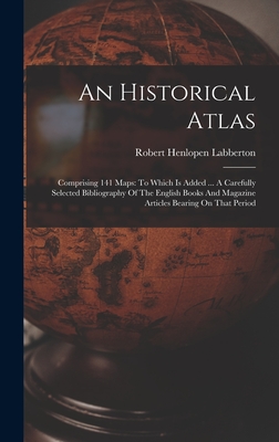 An Historical Atlas: Comprising 141 Maps: To Which Is Added ... A Carefully Selected Bibliography Of The English Books And Magazine Articles Bearing O