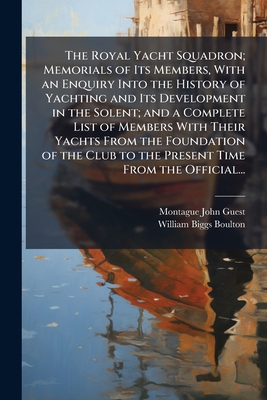 The Royal Yacht Squadron; Memorials of Its Members, With an Enquiry Into the History of Yachting and Its Development in the Solent; and a Complete Lis