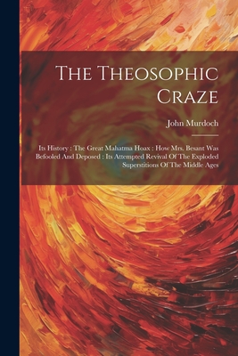 The Theosophic Craze: Its History : The Great Mahatma Hoax : How Mrs. Besant Was Befooled And Deposed : Its Attempted Revival Of The Exploded Supersti