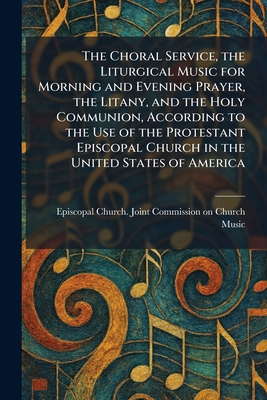 The Choral Service, the Liturgical Music for Morning and Evening Prayer, the Litany, and the Holy Communion, According to the Use of the Protestant Ep