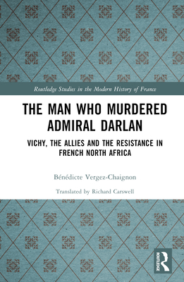 The Man Who Murdered Admiral Darlan: Vichy, the Allies and the Resistance in French North Africa